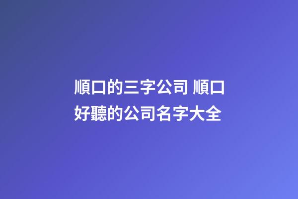 順口的三字公司 順口好聽的公司名字大全-第1張-公司起名-玄機派